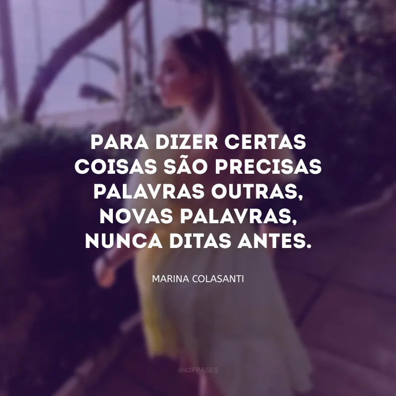 Para dizer certas coisas são precisas palavras outras, novas palavras, nunca ditas antes.