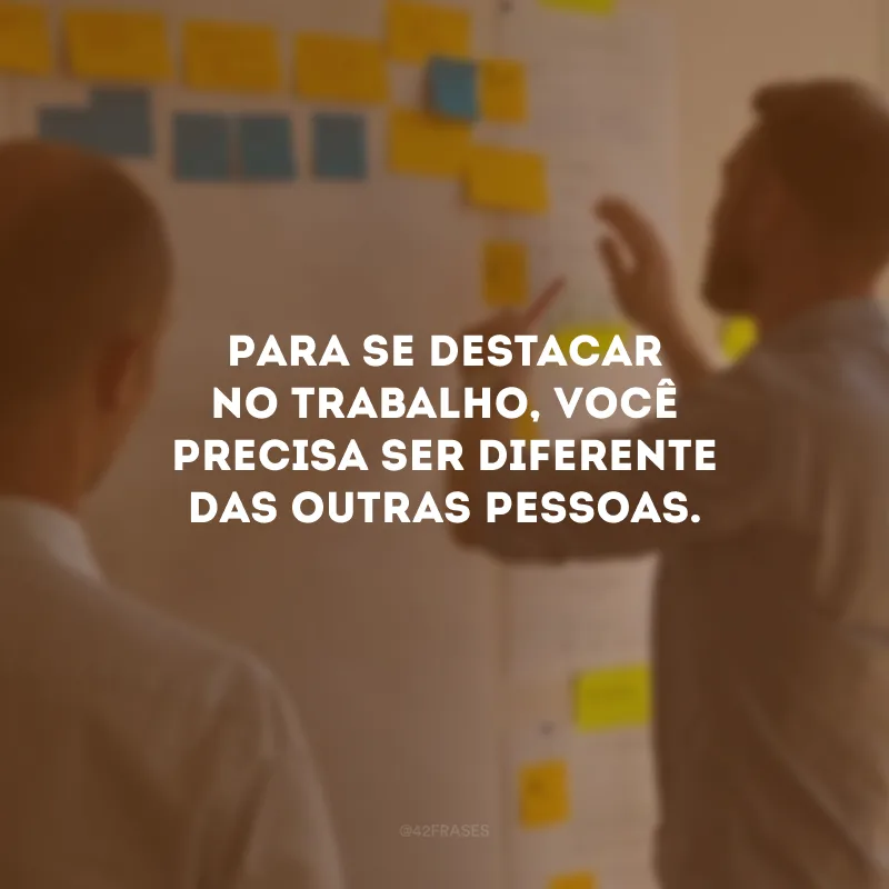 Para se destacar no trabalho, você precisa ser diferente das outras pessoas.