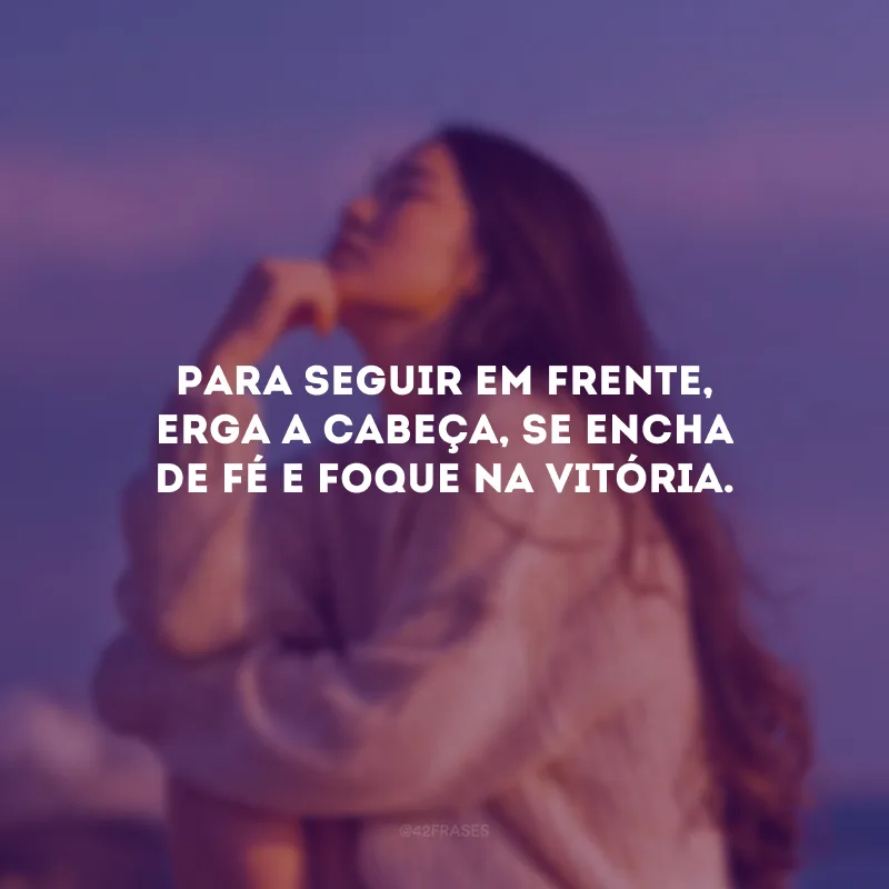 Para seguir em frente, erga a cabeça, se encha de fé e foque na vitória.