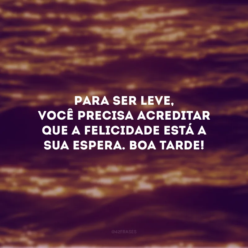 Para ser leve, você precisa acreditar que a felicidade está a sua espera. Boa tarde!