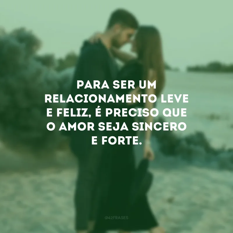 Para ser um relacionamento leve e feliz, é preciso que o amor seja sincero e forte.