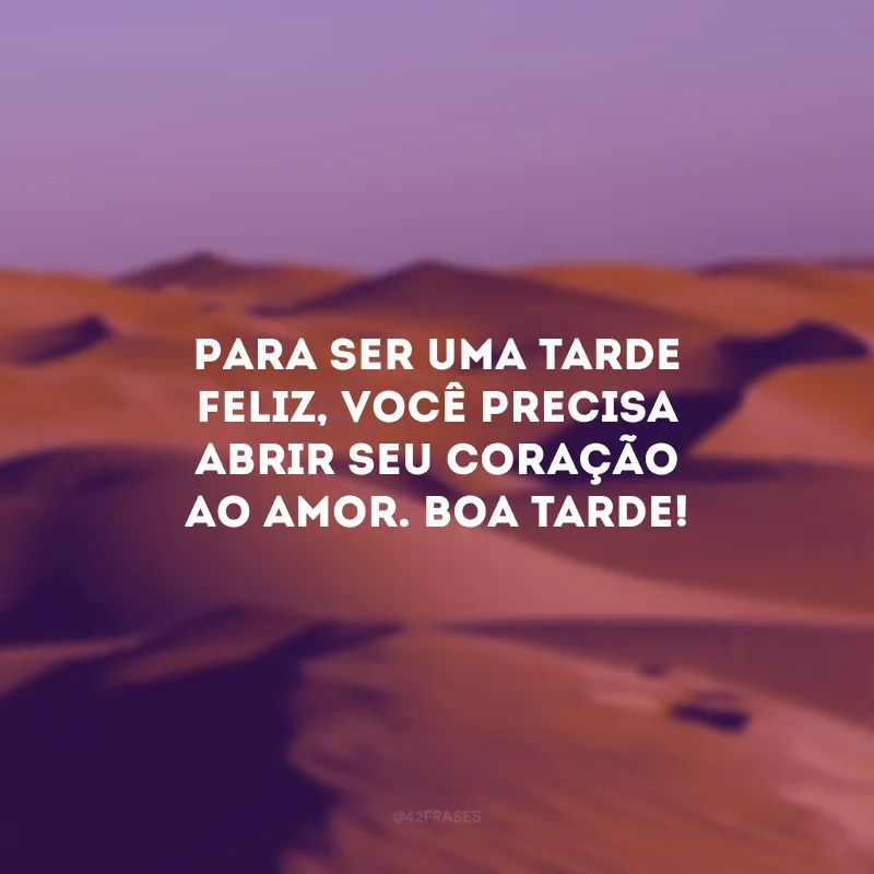 Para ser uma tarde feliz, você precisa abrir seu coração ao amor. Boa tarde!