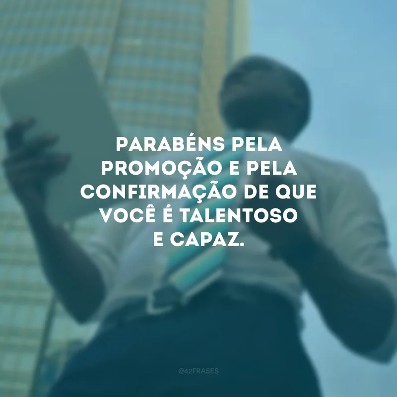 Parabéns pela promoção e pela confirmação de que você é talentoso e capaz.