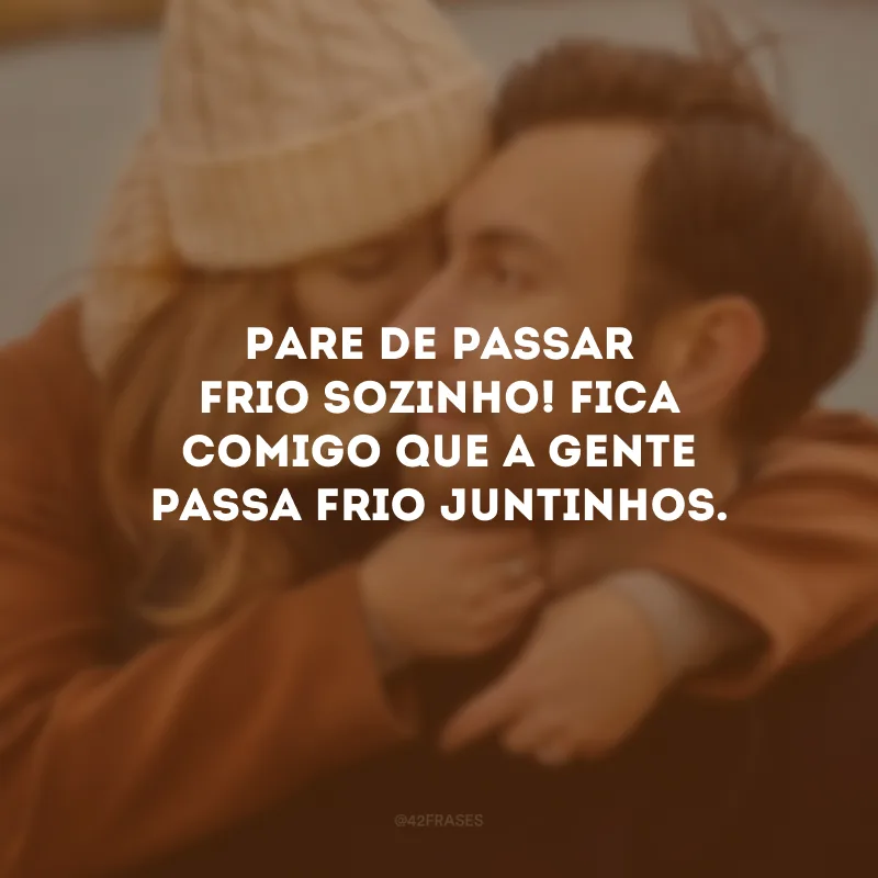 Pare de passar frio sozinho! Fica comigo que a gente passa frio juntinhos.