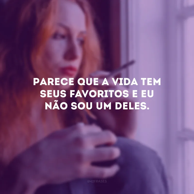 Parece que a vida tem seus favoritos e eu não sou um deles.