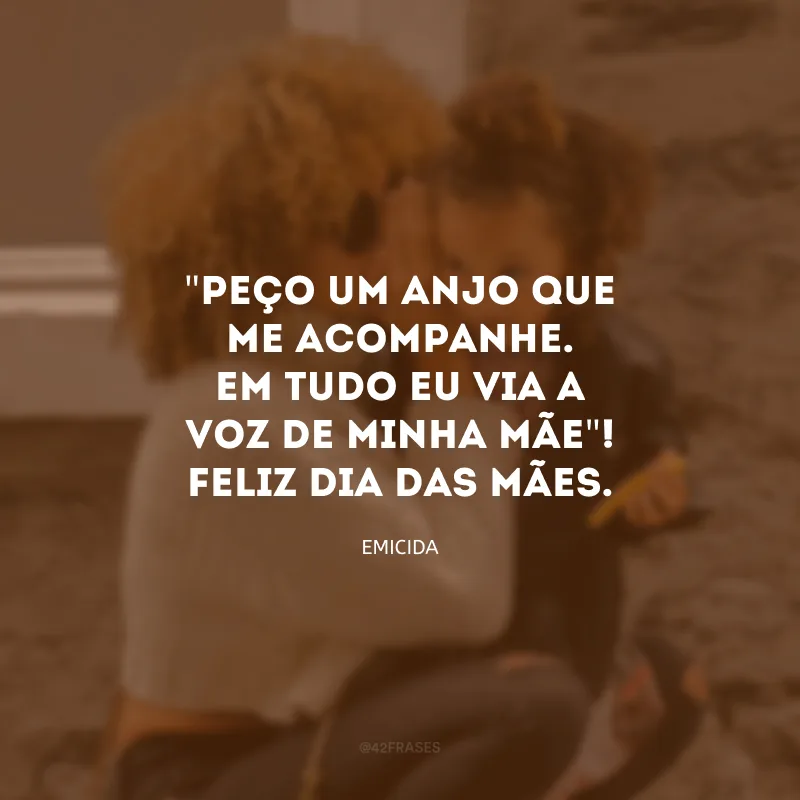 \"Peço um anjo que me acompanhe. Em tudo eu via a voz de minha mãe\"! Feliz Dia das Mães.