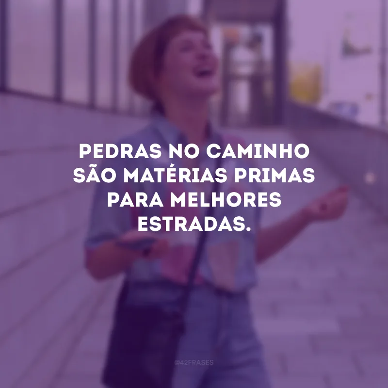 Pedras no caminho são matérias primas para melhores estradas.