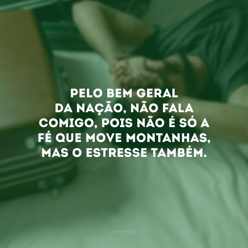 Pelo bem geral da nação, não fala comigo, pois não é só a fé que move montanhas, mas o estresse também.