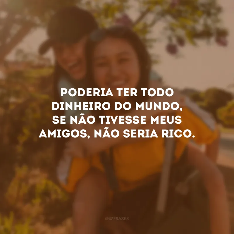Poderia ter todo dinheiro do mundo, se não tivesse meus amigos, não seria rico.