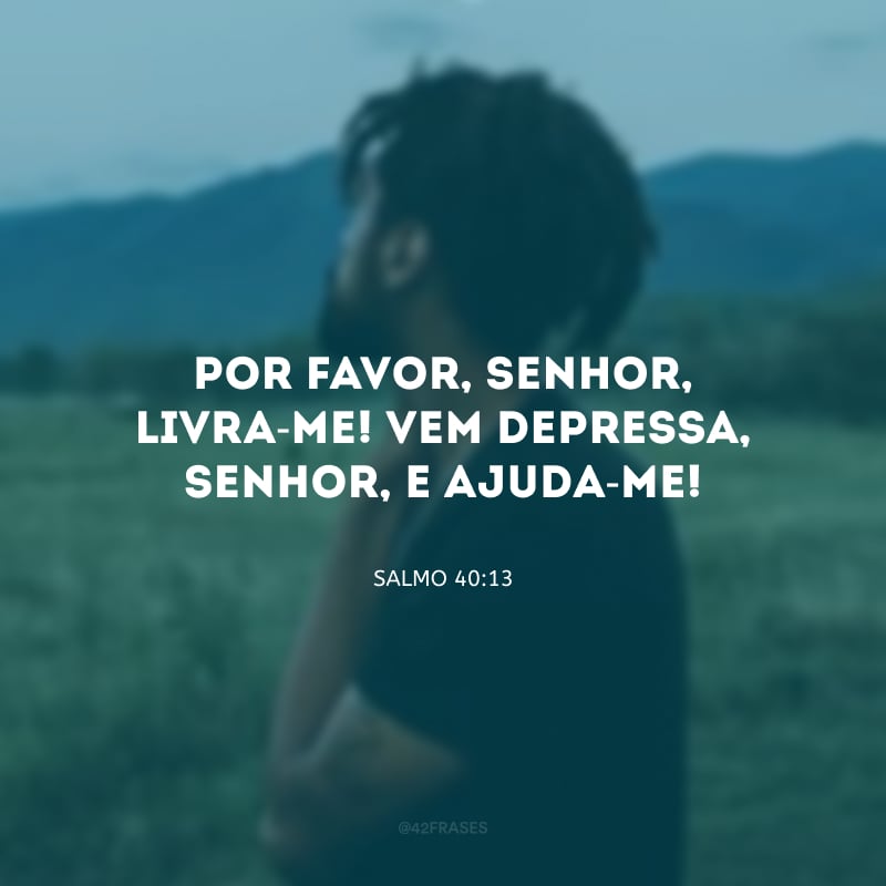 Por favor, Senhor, livra-me! Vem depressa, Senhor, e ajuda-me!