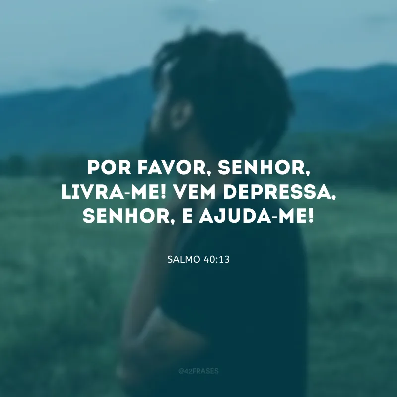 Por favor, Senhor, livra-me! Vem depressa, Senhor, e ajuda-me!