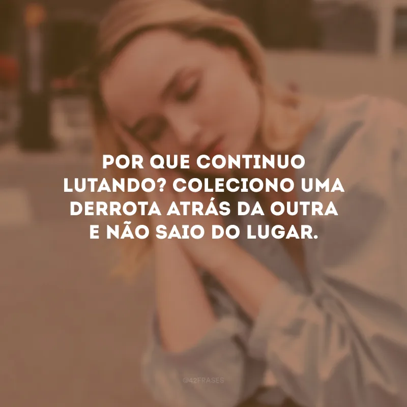 Por que continuo lutando? Coleciono uma derrota atrás da outra e não saio do lugar.