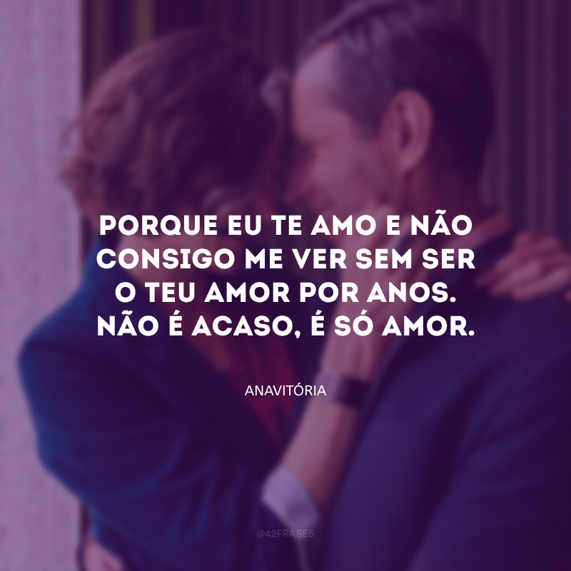 Porque eu te amo e não consigo me ver sem ser o teu amor por anos. Não é acaso, é só amor. 