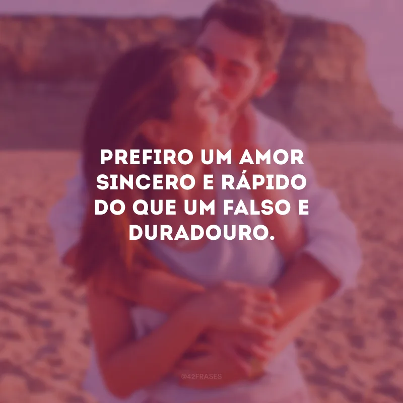 Prefiro um amor sincero e rápido do que um falso e duradouro.