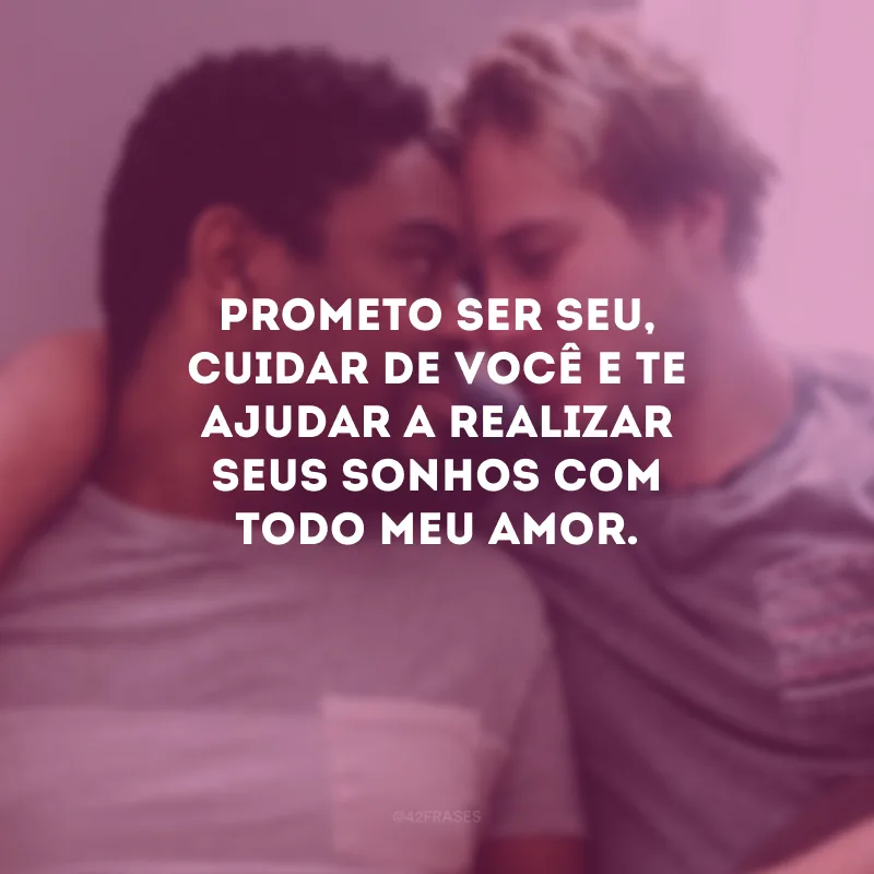 Prometo ser seu, cuidar de você e te ajudar a realizar seus sonhos com todo meu amor.