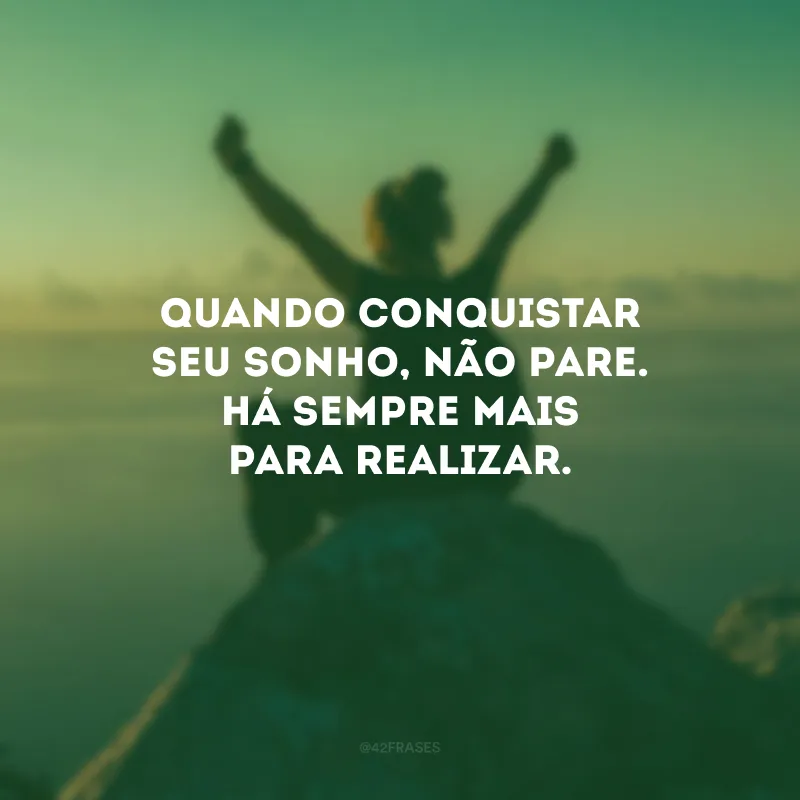 Quando conquistar seu sonho, não pare. Há sempre mais para realizar.