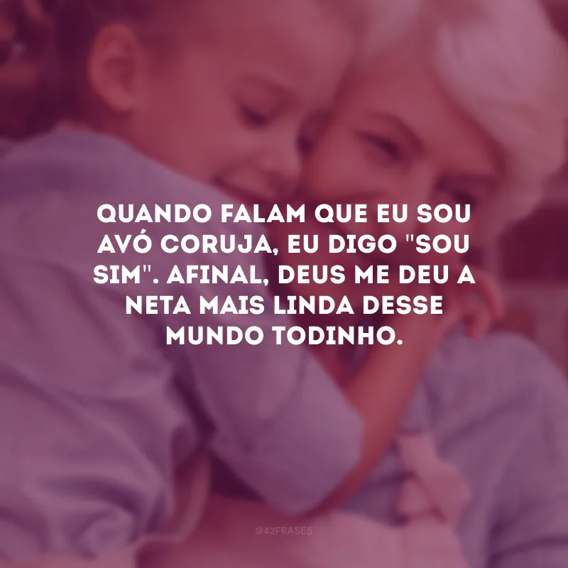 Quando falam que eu sou avó coruja, eu digo \"sou sim\". Afinal, Deus me deu a neta mais linda desse mundo todinho. 