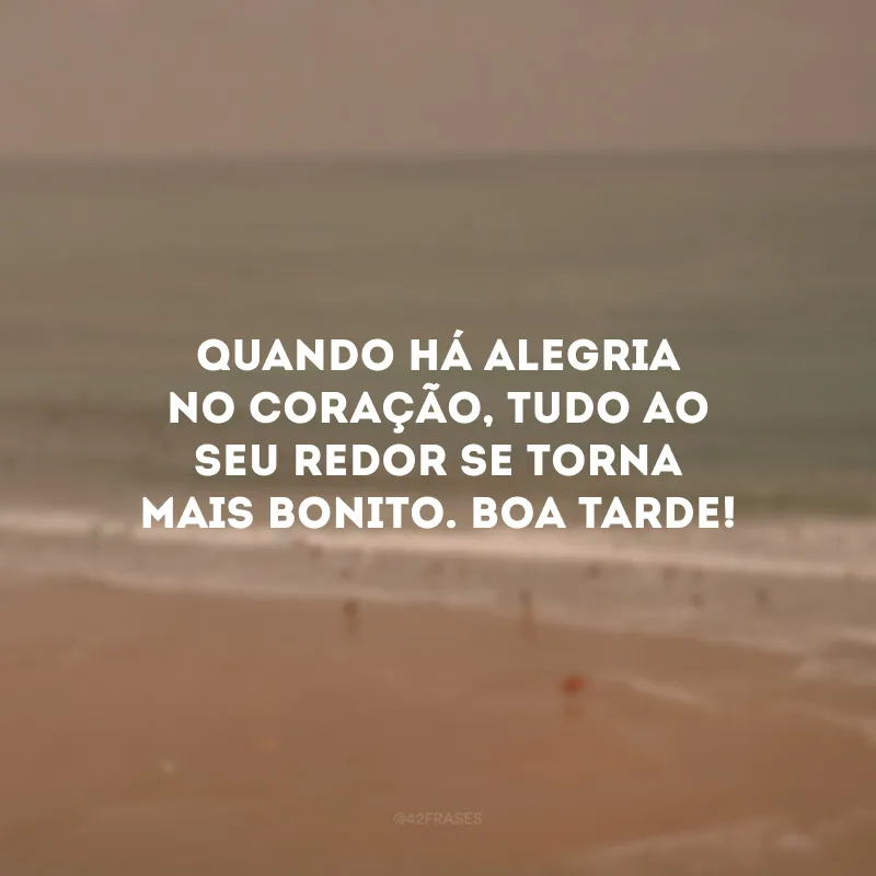 Quando há alegria no coração, tudo ao seu redor se torna mais bonito. Boa tarde!