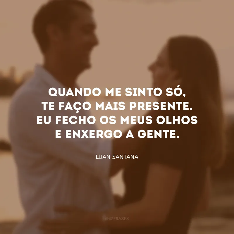 Quando me sinto só, te faço mais presente. Eu fecho os meus olhos e enxergo a gente.