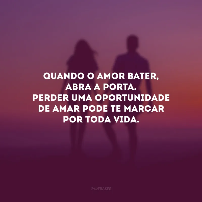 Quando o amor bater, abra a porta. Perder uma oportunidade de amar pode te marcar por toda vida.