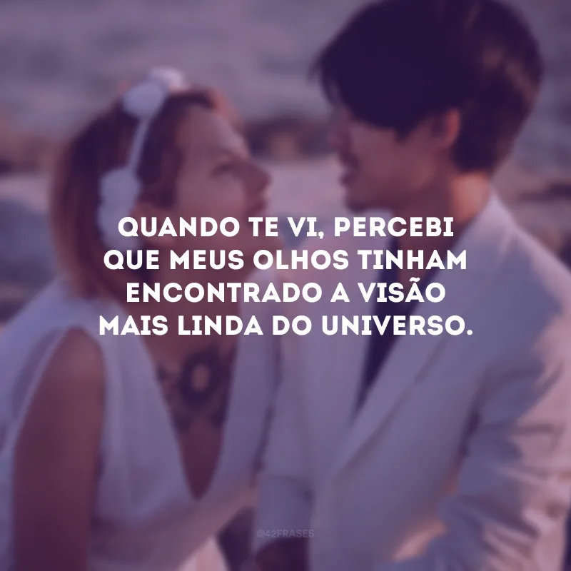 Quando te vi, percebi que meus olhos tinham encontrado a visão mais linda do universo.