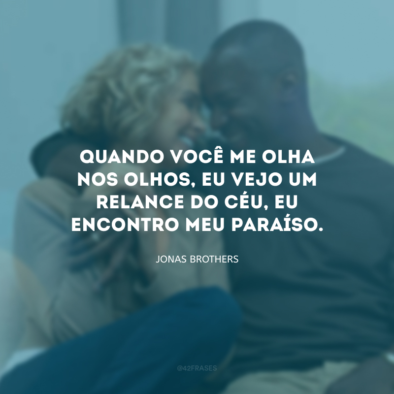 Quando você me olha nos olhos, eu vejo um relance do céu, eu encontro meu paraíso.
