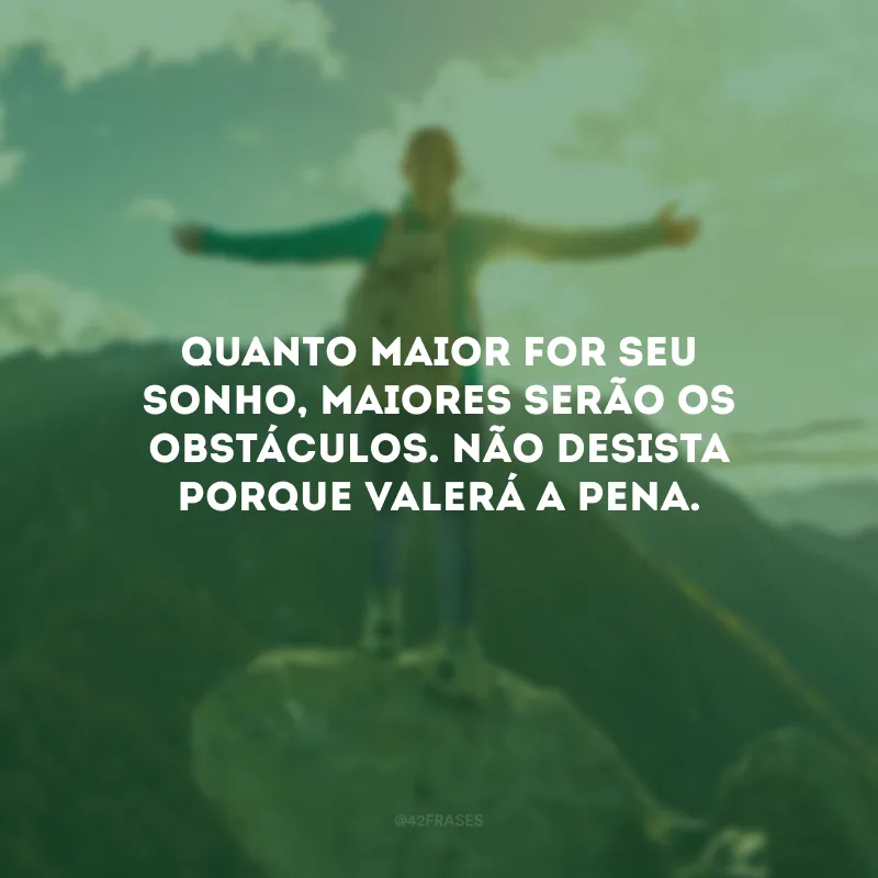 Quanto maior for seu sonho, maiores serão os obstáculos. Não desista porque valerá a pena.