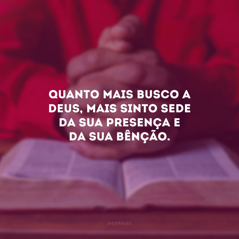 Quanto mais busco a Deus, mais sinto sede da Sua presença e da Sua bênção.
