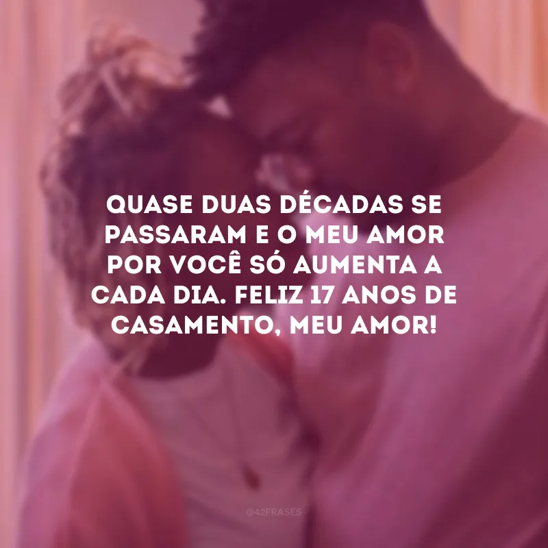 Quase duas décadas se passaram e o meu amor por você só aumenta a cada dia. Feliz 17 anos de casamento, meu amor!