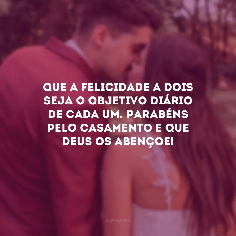 Que a felicidade a dois seja o objetivo diário de cada um. Parabéns pelo casamento e que Deus os abençoe!