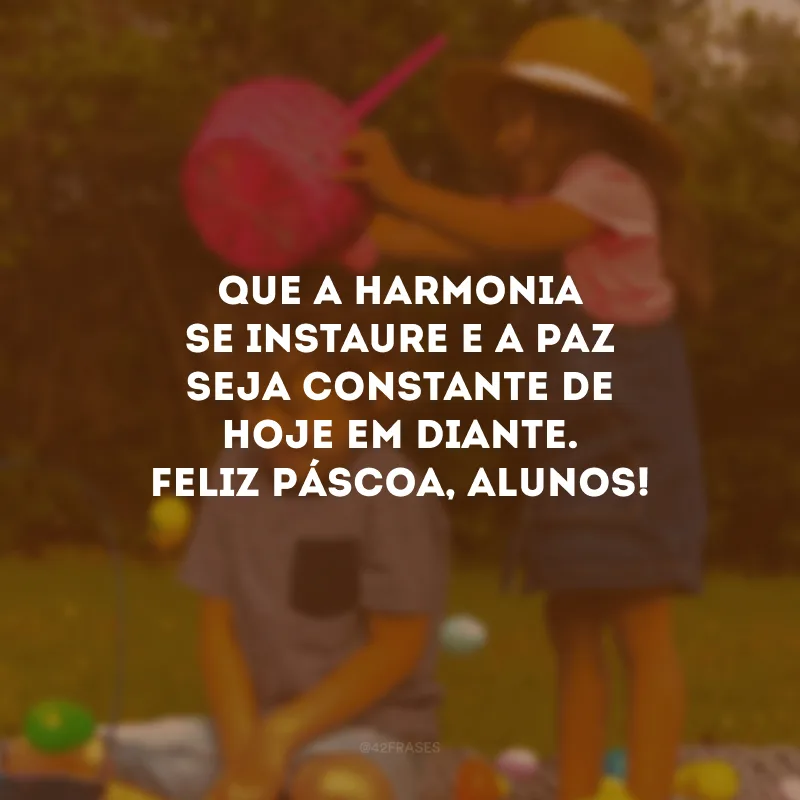 Que a harmonia se instaure e a paz seja constante de hoje em diante. Feliz Páscoa, alunos!