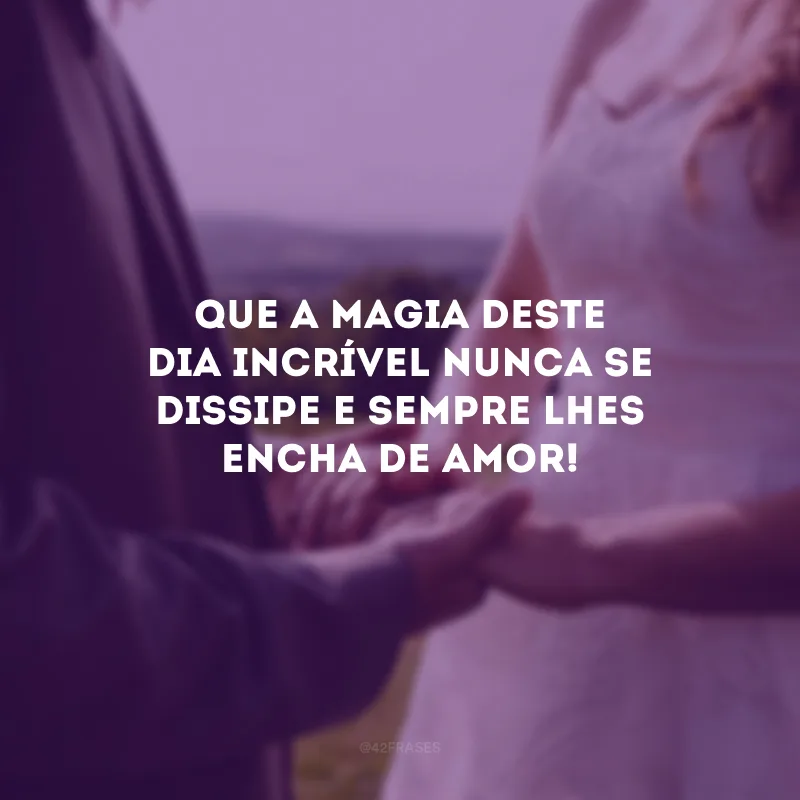 Que a magia deste dia incrível nunca se dissipe e sempre lhes encha de amor!