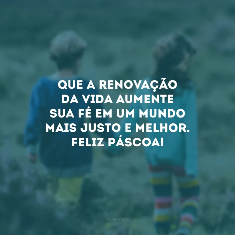 Que a renovação da vida aumente sua fé em um mundo mais justo e melhor. Feliz Páscoa!