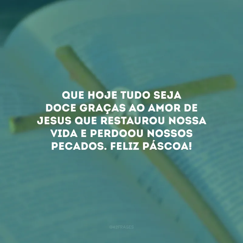 Que hoje tudo seja doce graças ao amor de Jesus que restaurou nossa vida e perdoou nossos pecados. Feliz Páscoa!