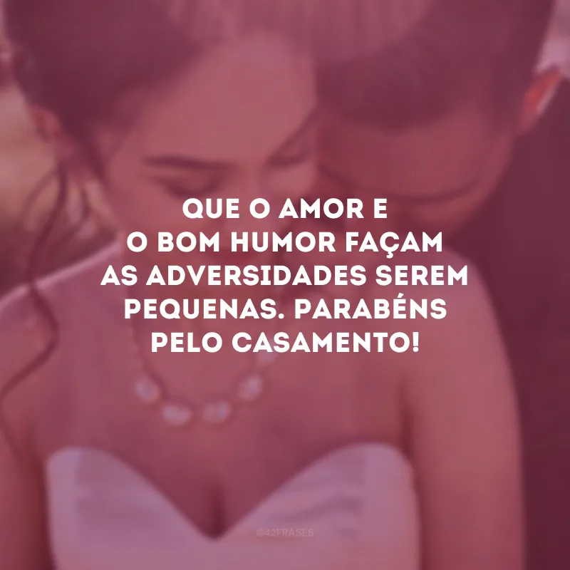 Que o amor e o bom humor façam as adversidades serem pequenas. Parabéns pelo casamento!