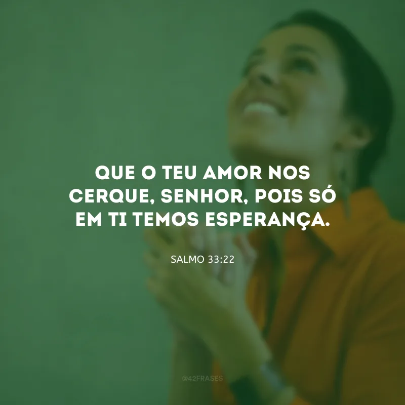 Que o Teu amor nos cerque, Senhor, pois só em Ti temos esperança.