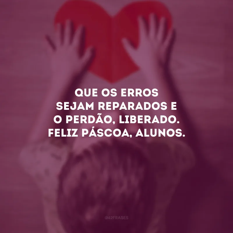 Que os erros sejam reparados e o perdão, liberado. Feliz Páscoa, alunos!