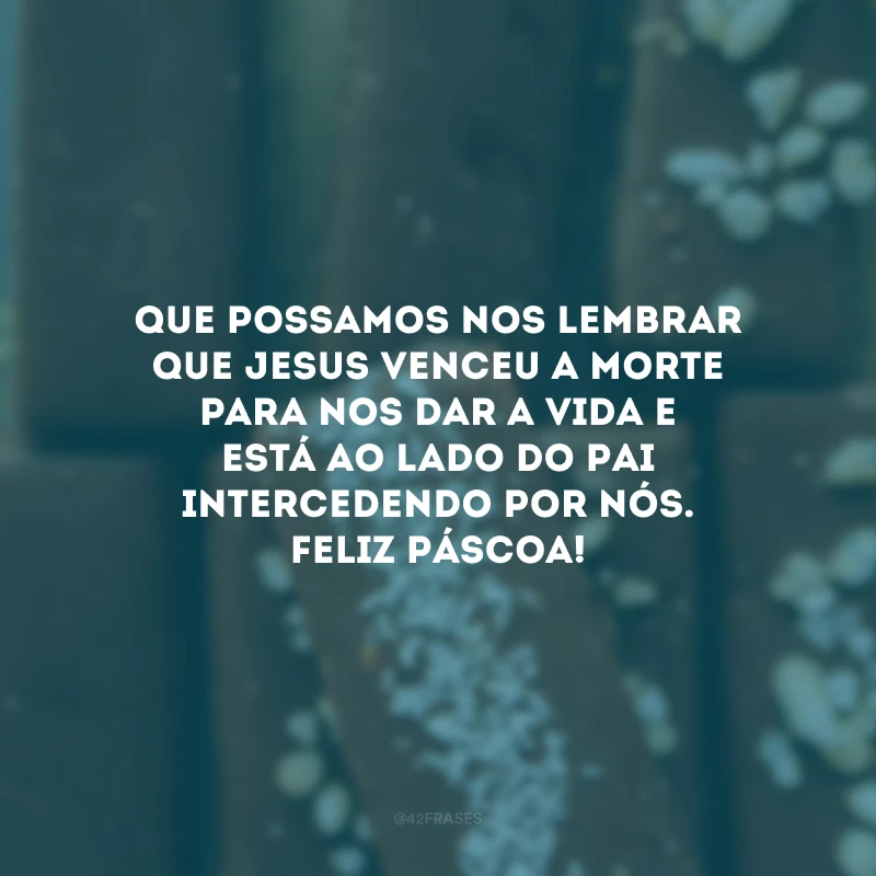 Que possamos nos lembrar que Jesus venceu a morte para nos dar a vida e está ao lado do Pai intercedendo por nós. Feliz Páscoa!