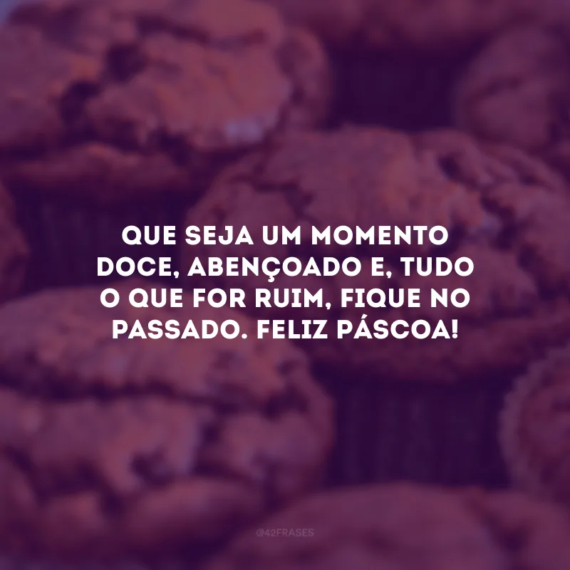 Que seja um momento doce, abençoado e, tudo o que for ruim, fique no passado. Feliz Páscoa!
