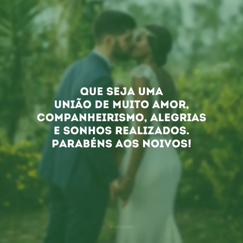 Que seja uma união de muito amor, companheirismo, alegrias e sonhos realizados. Parabéns aos noivos!