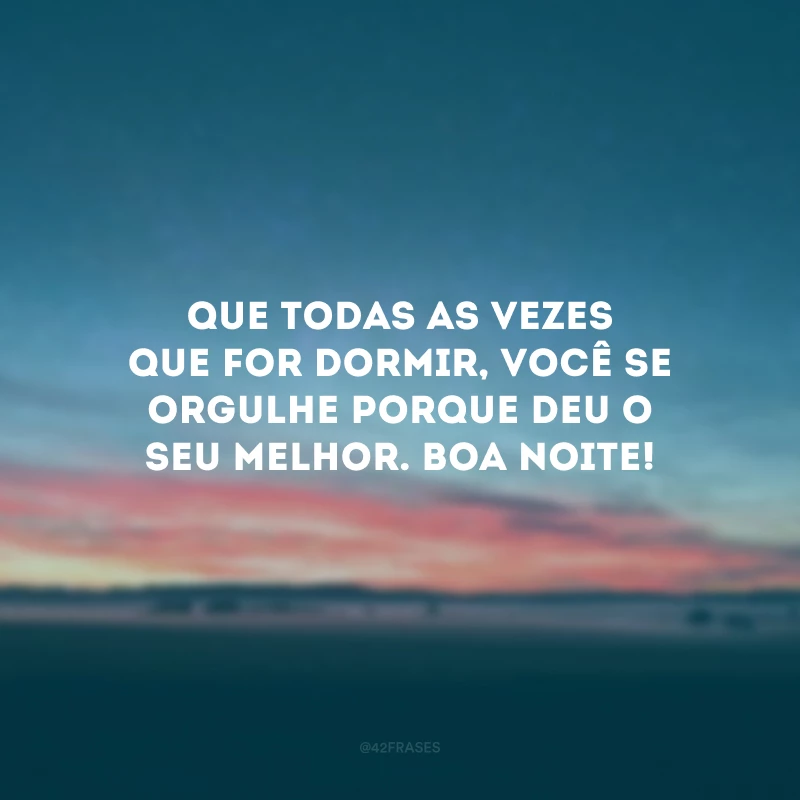 Que todas as vezes que for dormir, você se orgulhe porque deu o seu melhor. Boa noite!