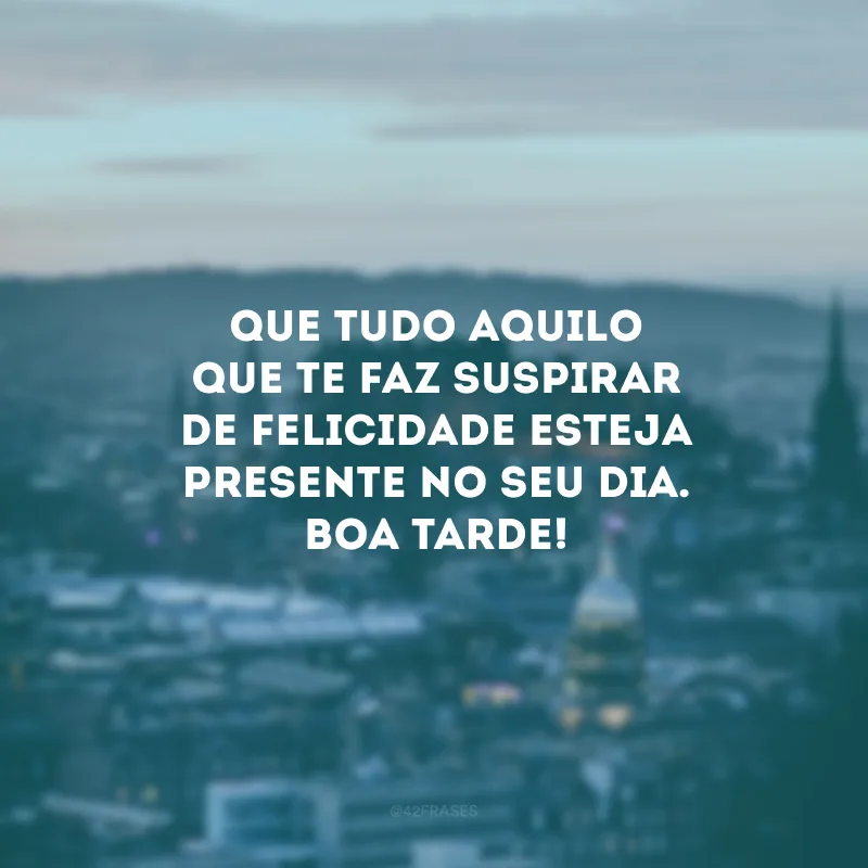 Que tudo aquilo que te faz suspirar de felicidade esteja presente no seu dia. Boa tarde!