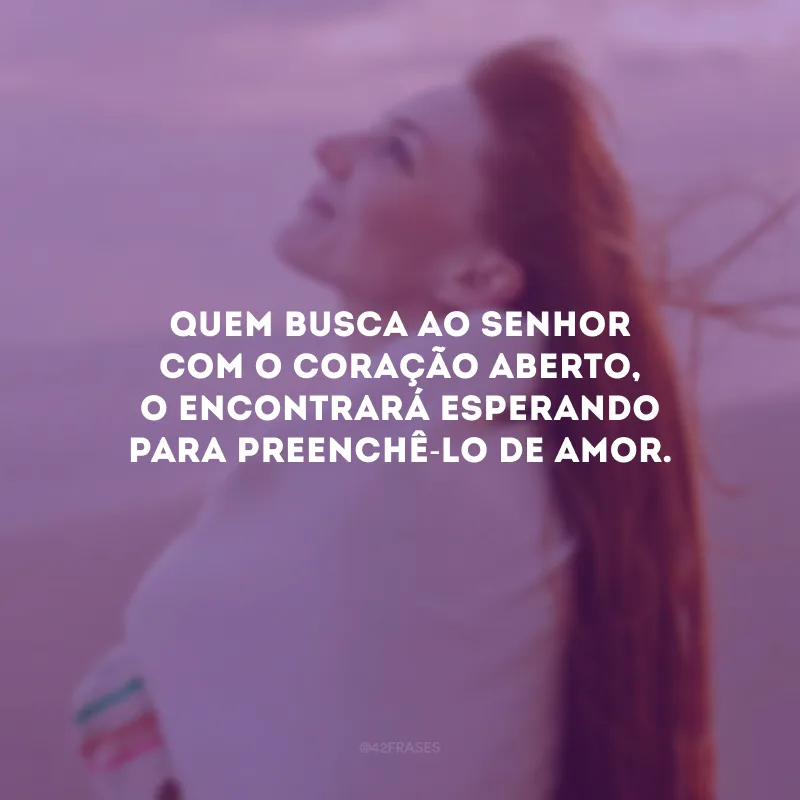 Quem busca ao Senhor com o coração aberto, O encontrará esperando para preenchê-lo de amor.