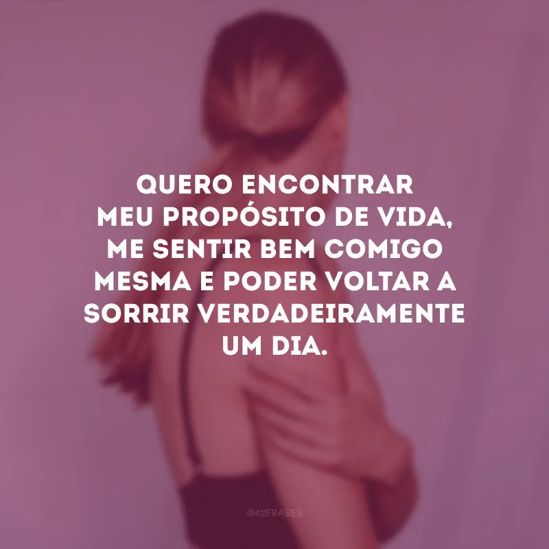 Quero encontrar meu propósito de vida, me sentir bem comigo mesma e poder voltar a sorrir verdadeiramente um dia.