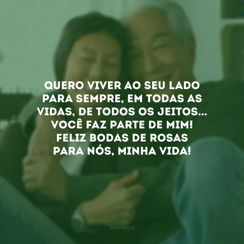 Quero viver ao seu lado para sempre, em todas as vidas, de todos os jeitos... Você faz parte de mim! Feliz bodas de rosas para nós, minha vida!