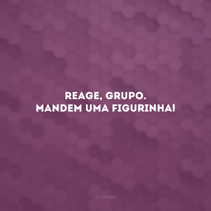 Reage, grupo. Mandem uma figurinha!