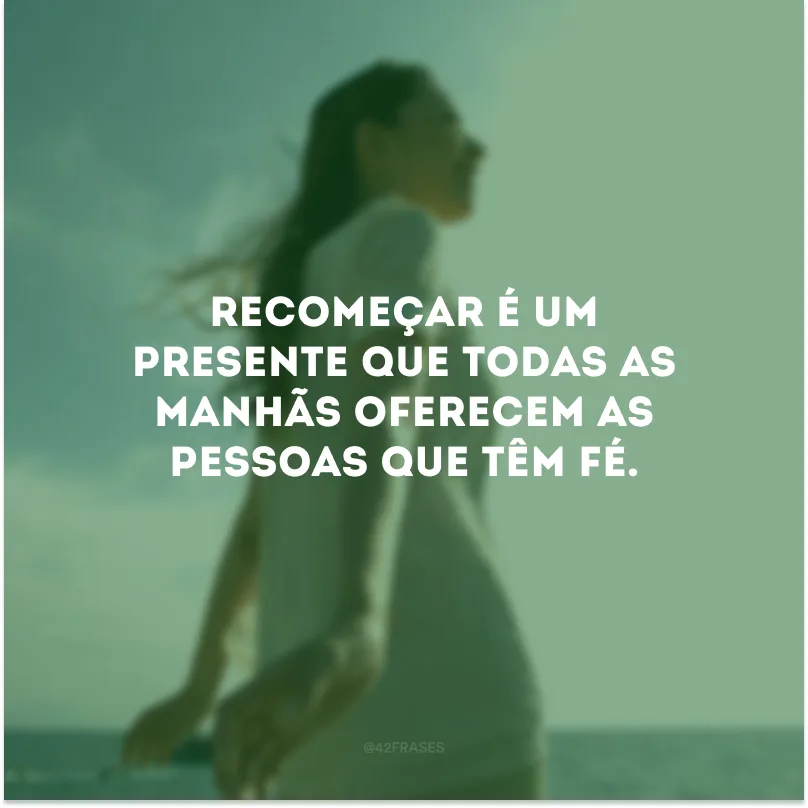 Recomeçar é um presente que todas as manhãs oferecem as pessoas que têm fé.