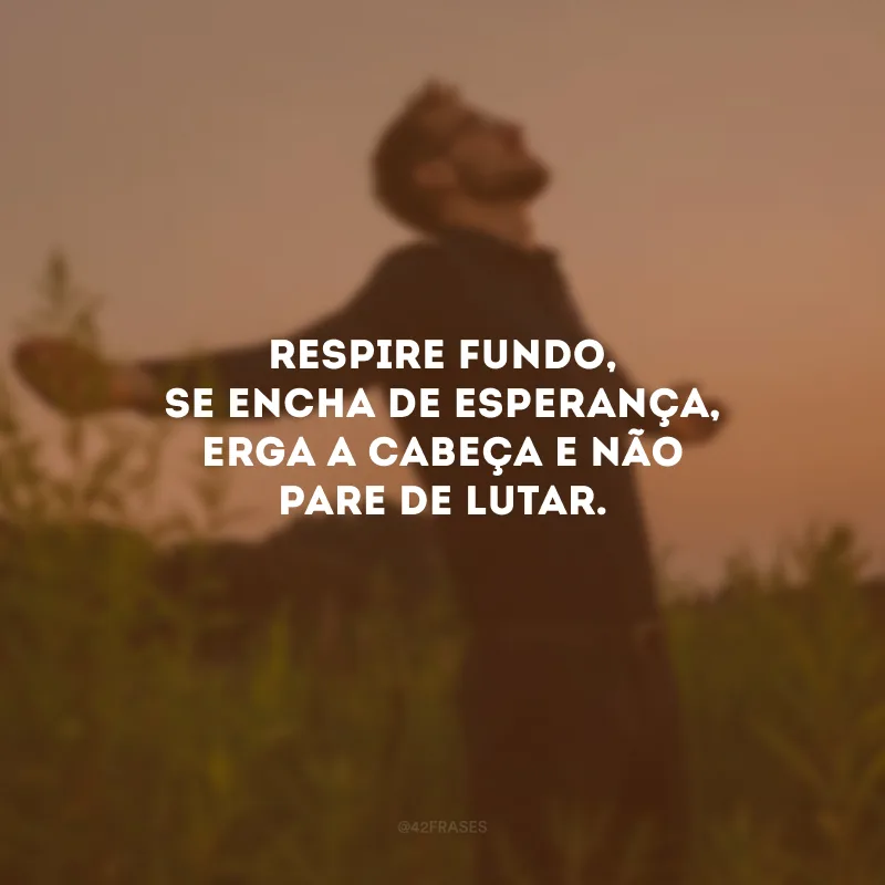 Respire fundo, se encha de esperança, erga a cabeça e não pare de lutar.