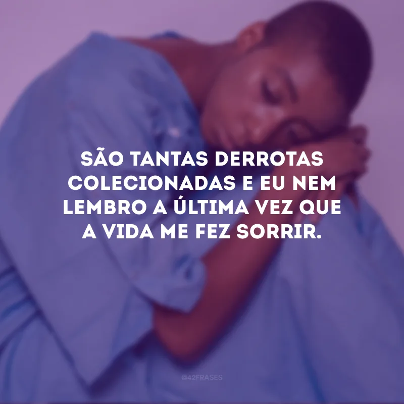São tantas derrotas colecionadas e eu nem lembro a última vez que a vida me fez sorrir.