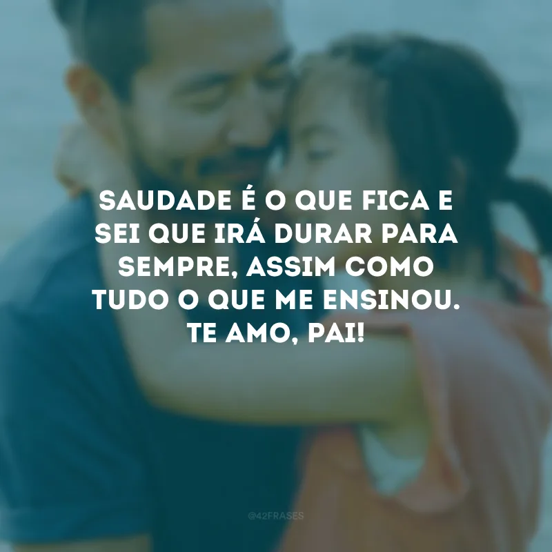 Saudade é o que fica e sei que irá durar para sempre, assim como tudo o que me ensinou. Te amo, pai!